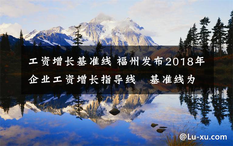 工资增长基准线 福州发布2018年企业工资增长指导线　基准线为8%