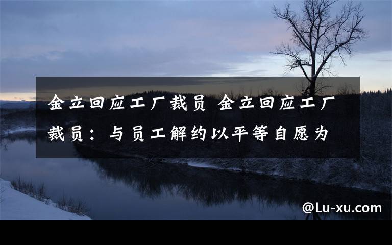 金立回应工厂裁员 金立回应工厂裁员：与员工解约以平等自愿为原则