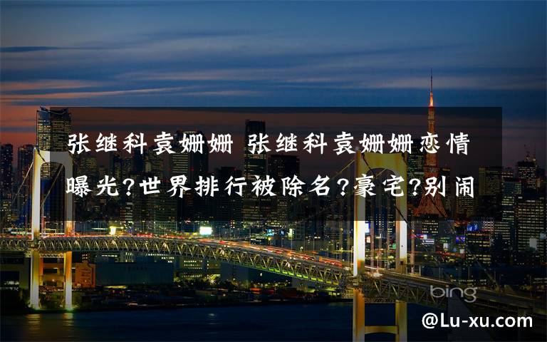 张继科袁姗姗 张继科袁姗姗恋情曝光?世界排行被除名?豪宅?别闹了