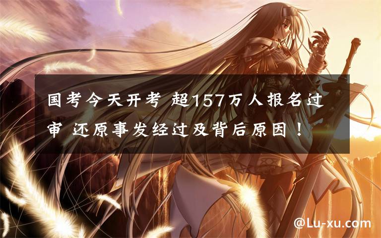 国考今天开考 超157万人报名过审 还原事发经过及背后原因！