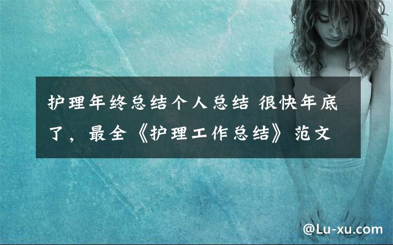 护理年终总结个人总结 很快年底了，最全《护理工作总结》范文请收好！