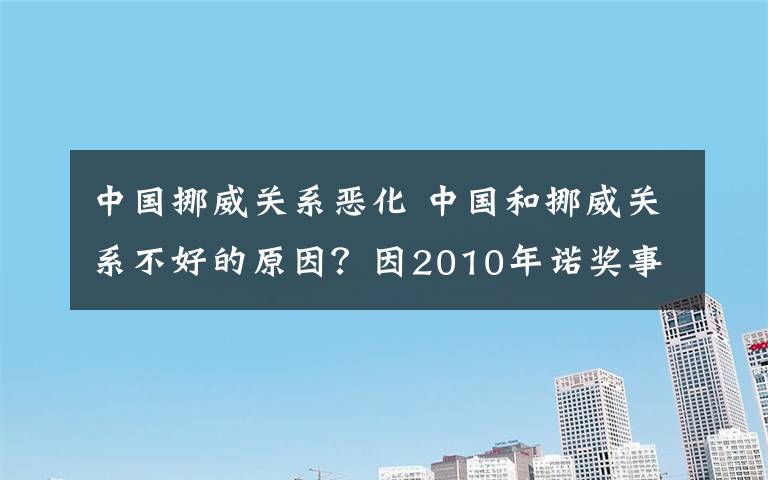 中国挪威关系恶化 中国和挪威关系不好的原因？因2010年诺奖事件严重受损