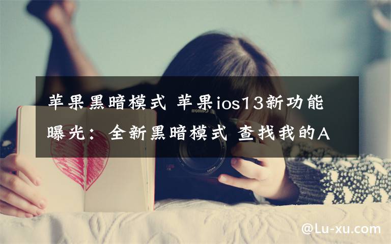 苹果黑暗模式 苹果ios13新功能曝光：全新黑暗模式 查找我的App升级