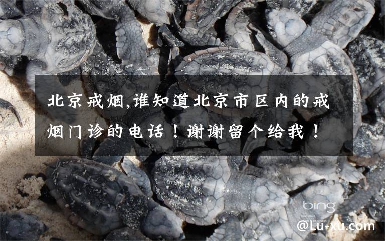 北京戒烟,谁知道北京市区内的戒烟门诊的电话！谢谢留个给我！