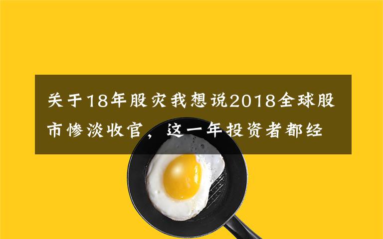 关于18年股灾我想说2018全球股市惨淡收官，这一年投资者都经历了怎样的故事