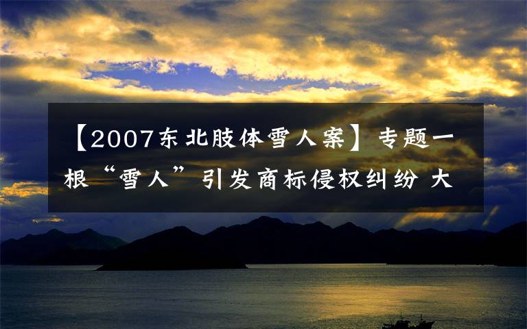 【2007东北肢体雪人案】专题一根“雪人”引发商标侵权纠纷 大桥道要讨说法