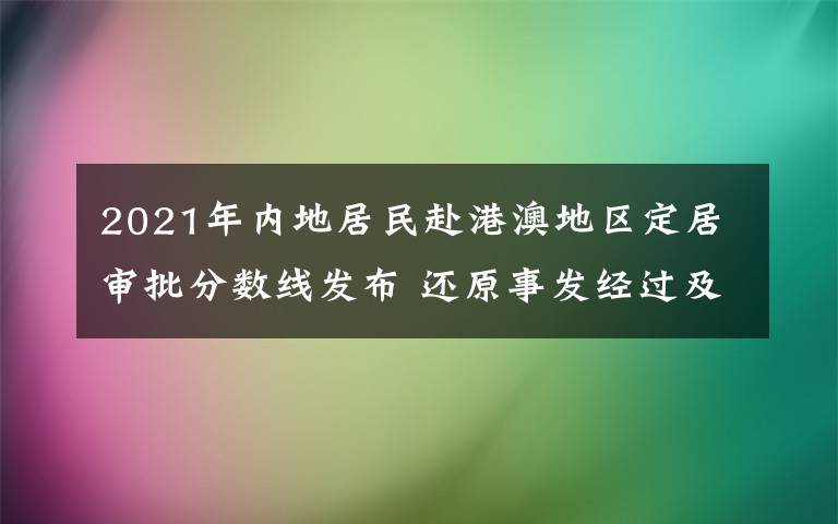 2021年内地居民赴港澳地区定居审批分数线发布 还原事发经过及背后原因！