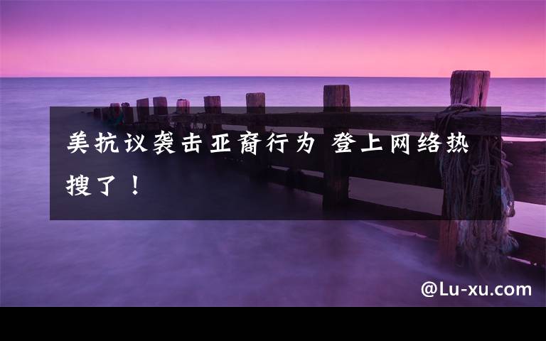 美抗议袭击亚裔行为 登上网络热搜了！