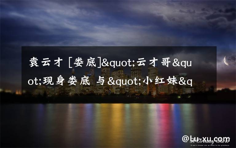 袁云才 [娄底]"云才哥"现身娄底 与"小红妹"对话