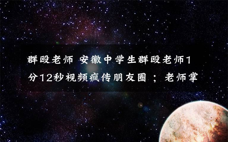 群殴老师 安徽中学生群殴老师1分12秒视频疯传朋友圈 ；老师掌掴学生惹来一身骚