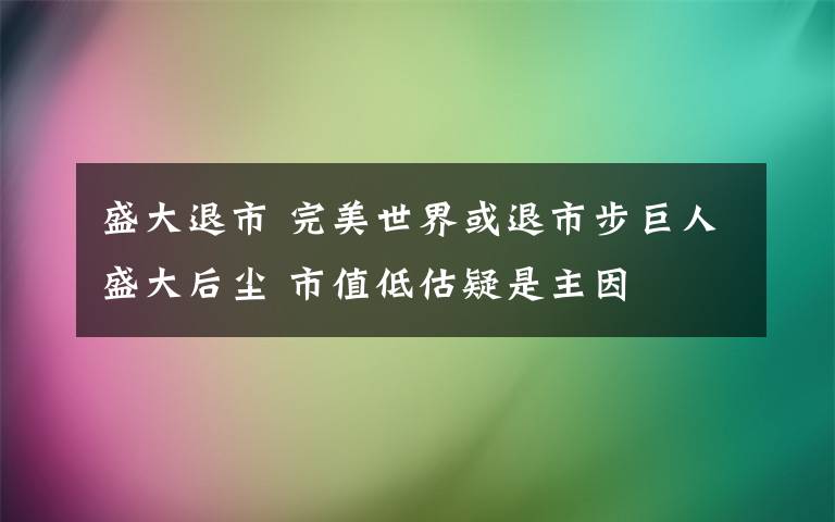盛大退市 完美世界或退市步巨人盛大后尘 市值低估疑是主因