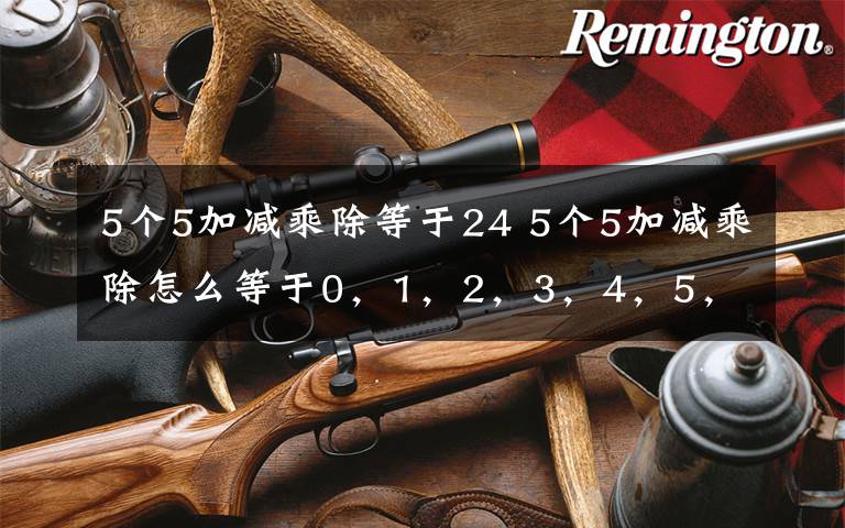 5个5加减乘除等于24 5个5加减乘除怎么等于0，1，2，3，4，5，10，24，100答案