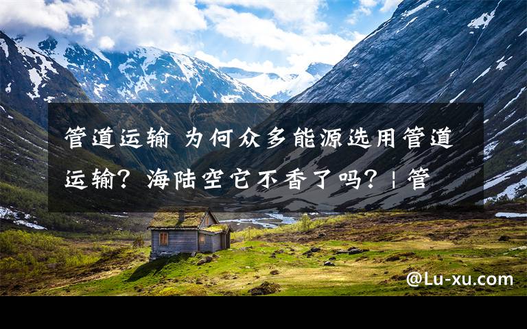 管道运输 为何众多能源选用管道运输？海陆空它不香了吗？| 管道冷知识