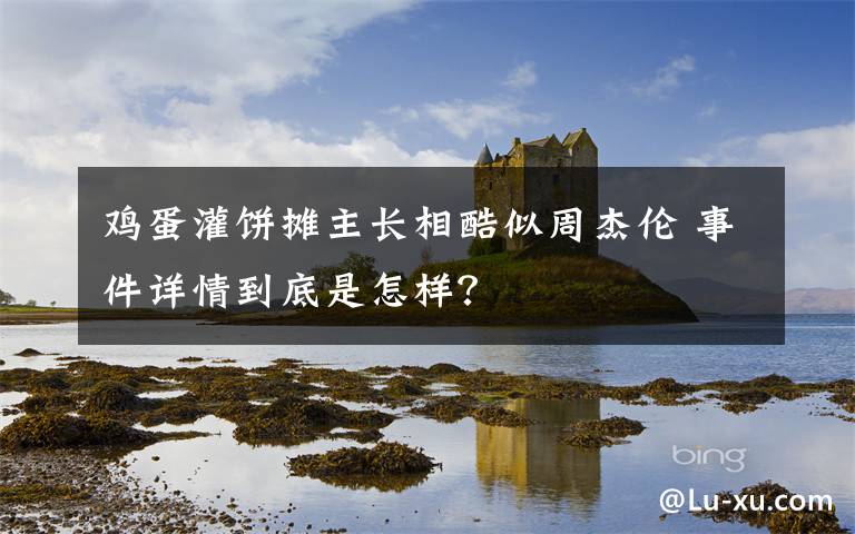 鸡蛋灌饼摊主长相酷似周杰伦 事件详情到底是怎样？