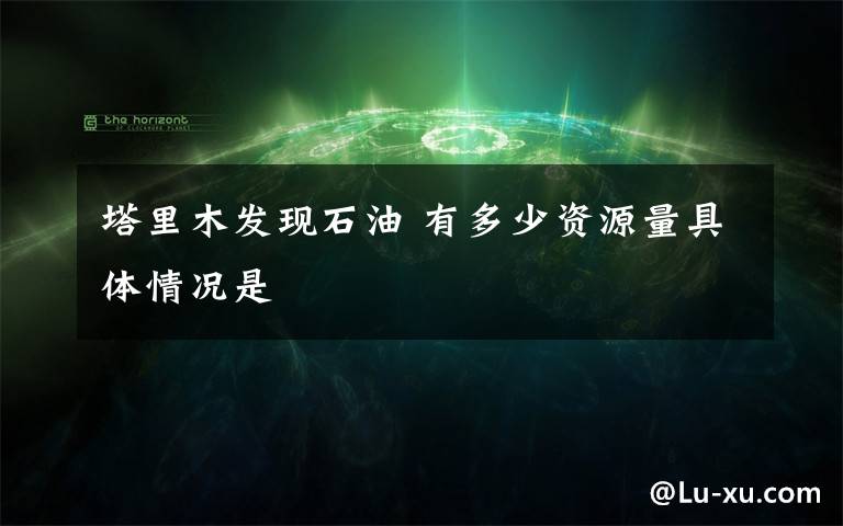 塔里木发现石油 有多少资源量具体情况是
