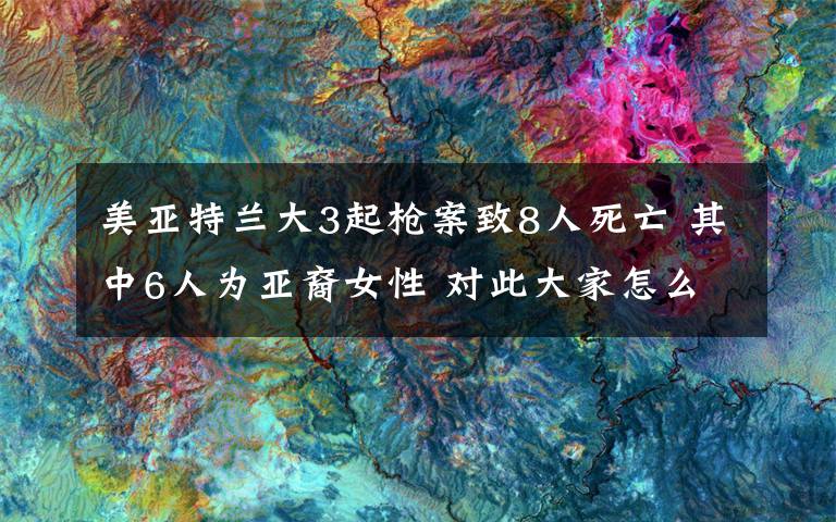 美亚特兰大3起枪案致8人死亡 其中6人为亚裔女性 对此大家怎么看？