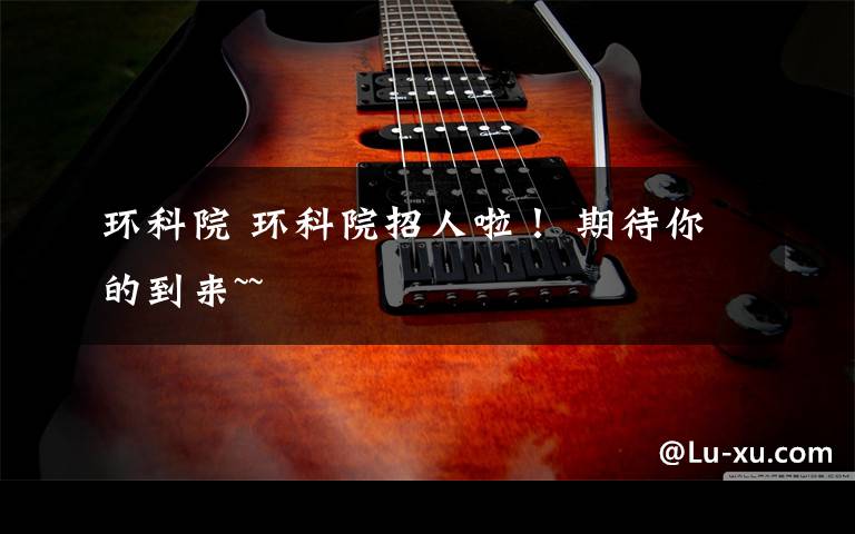 环科院 环科院招人啦！ 期待你的到来~~