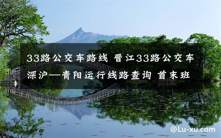 33路公交车路线 晋江33路公交车深沪—青阳运行线路查询 首末班时间及票价