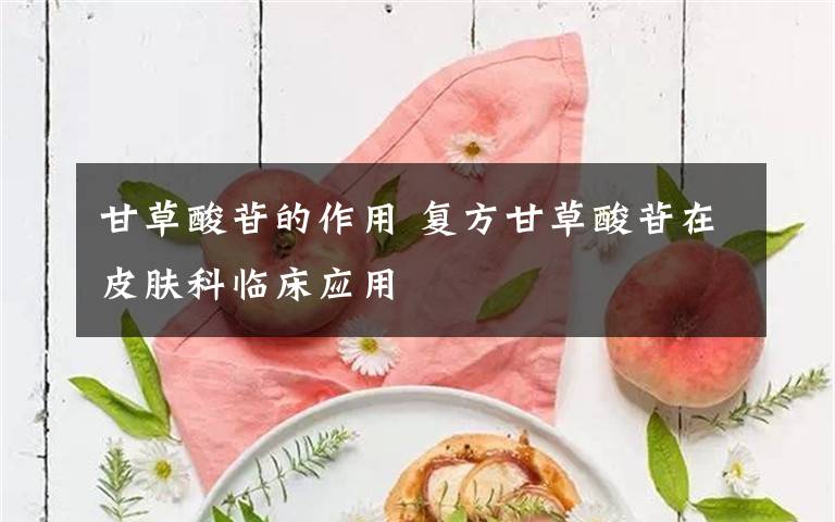 甘草酸苷的作用 复方甘草酸苷在皮肤科临床应用