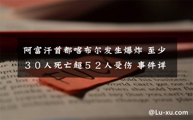 阿富汗首都喀布尔发生爆炸 至少３０人死亡超５２人受伤 事件详情始末介绍！