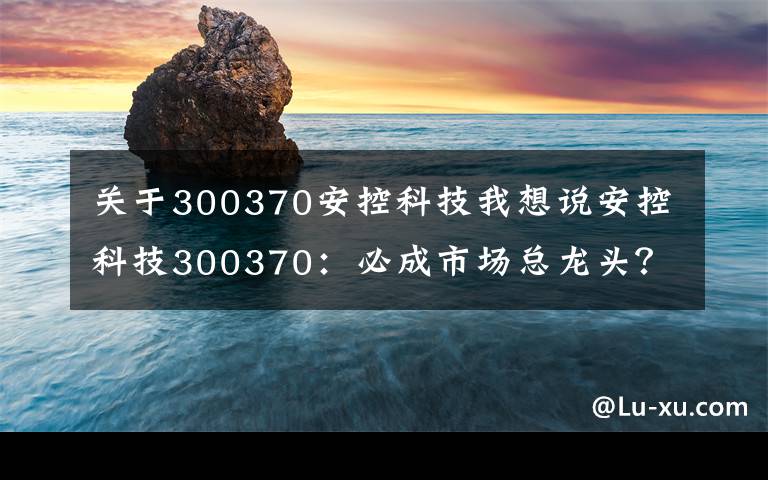 关于300370安控科技我想说安控科技300370：必成市场总龙头？边缘计算+网络安全+创投+安防