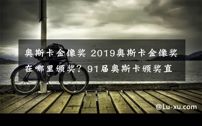 奥斯卡金像奖 2019奥斯卡金像奖在哪里颁奖？91届奥斯卡颁奖直播和电影名单