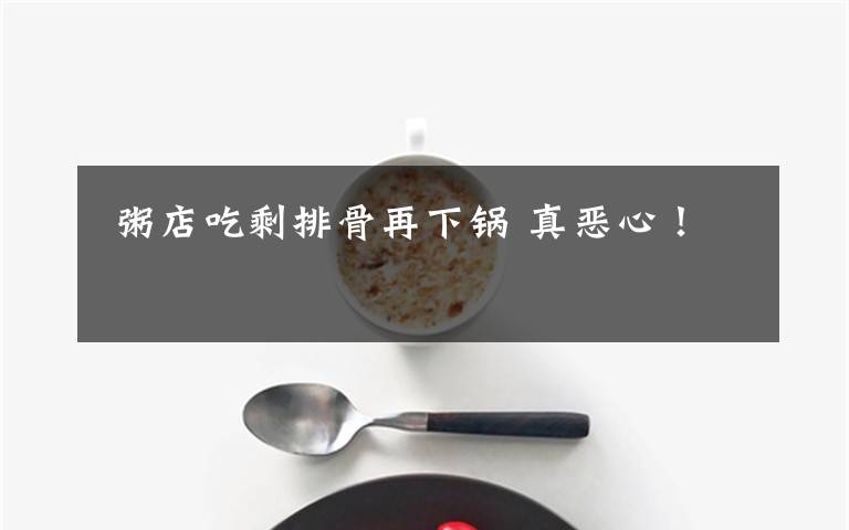 粥店吃剩排骨再下锅 真恶心！