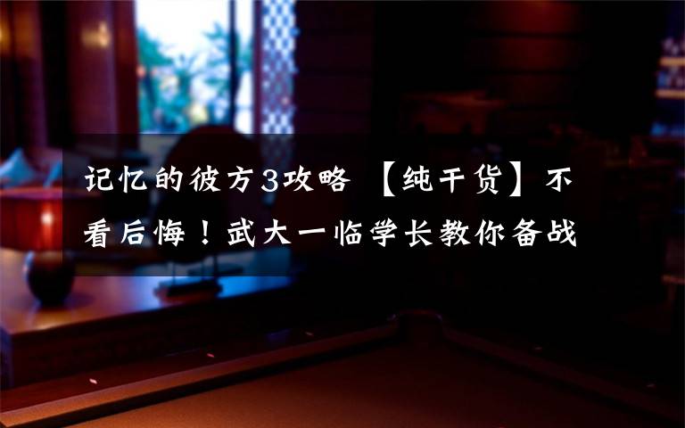 记忆的彼方3攻略 【纯干货】不看后悔！武大一临学长教你备战2019考研！