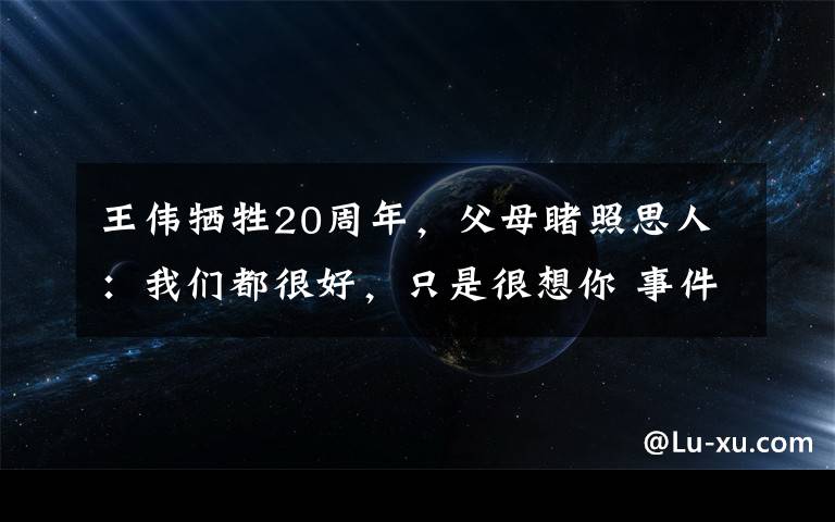 王伟牺牲20周年，父母睹照思人：我们都很好，只是很想你 事件详情始末介绍！