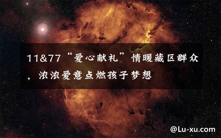 11&77“爱心献礼”情暖藏区群众，浓浓爱意点燃孩子梦想