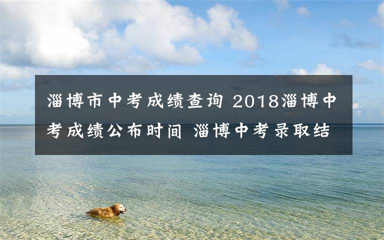 淄博市中考成绩查询 2018淄博中考成绩公布时间 淄博中考录取结果查询