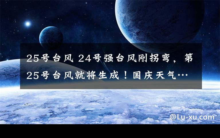25号台风 24号强台风刚拐弯，第25号台风就将生成！国庆天气……