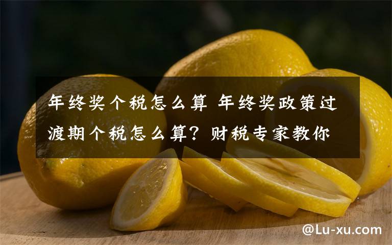 年终奖个税怎么算 年终奖政策过渡期个税怎么算？财税专家教你！