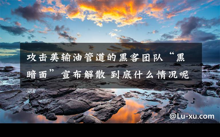 攻击美输油管道的黑客团队“黑暗面”宣布解散 到底什么情况呢？