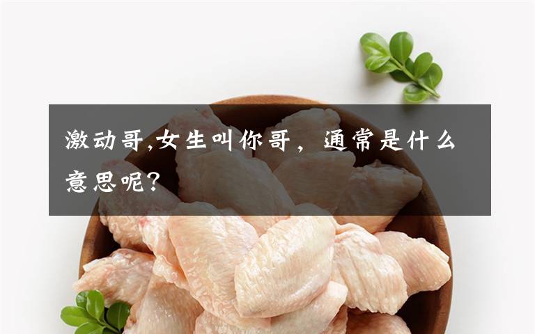 激动哥,女生叫你哥，通常是什么意思呢？