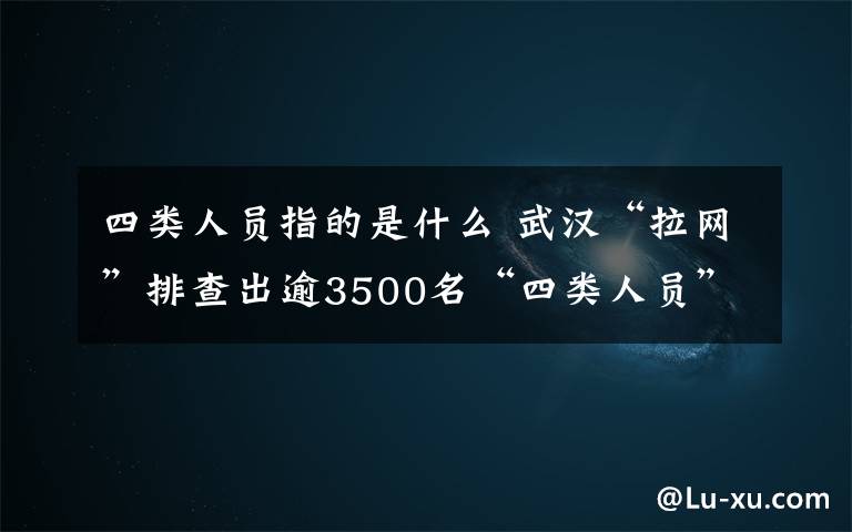 四类人员指的是什么 武汉“拉网”排查出逾3500名“四类人员” “四类人员”指的是哪些人？