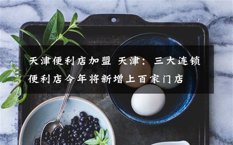 天津便利店加盟 天津：三大连锁便利店今年将新增上百家门店