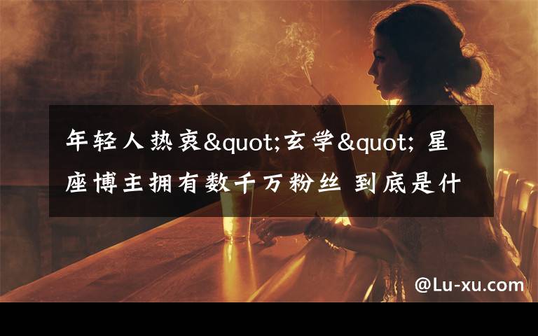 年轻人热衷"玄学" 星座博主拥有数千万粉丝 到底是什么状况？