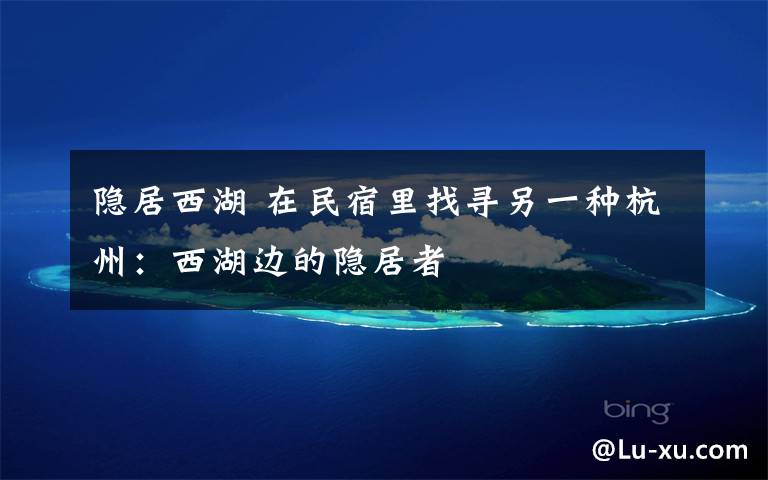 隐居西湖 在民宿里找寻另一种杭州：西湖边的隐居者