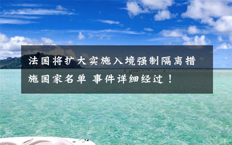 法国将扩大实施入境强制隔离措施国家名单 事件详细经过！