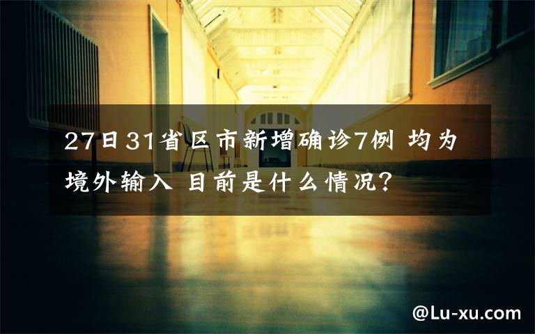 27日31省区市新增确诊7例 均为境外输入 目前是什么情况？