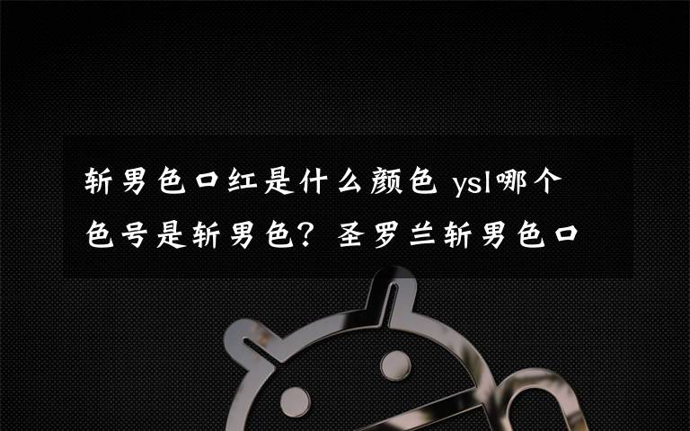 斩男色口红是什么颜色 ysl哪个色号是斩男色？圣罗兰斩男色口红色号是哪一个？