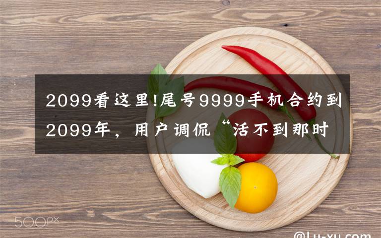2099看这里!尾号9999手机合约到2099年，用户调侃“活不到那时”