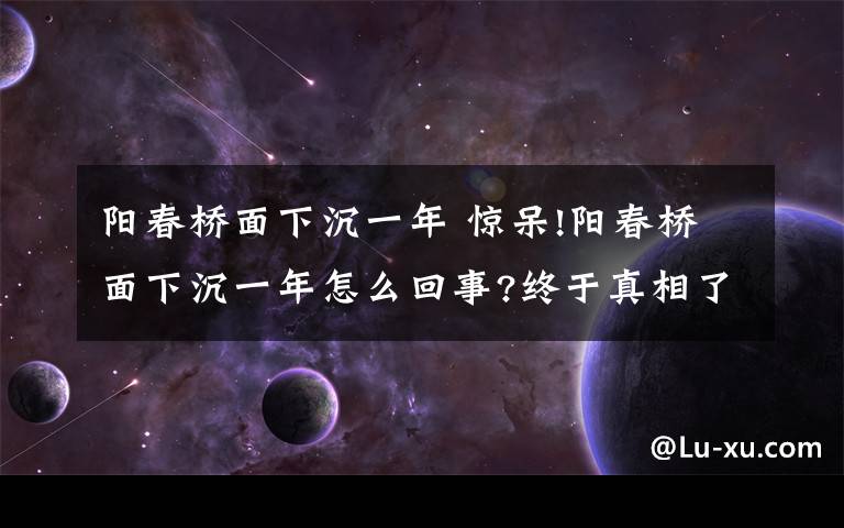 阳春桥面下沉一年 惊呆!阳春桥面下沉一年怎么回事?终于真相了,原来是这样!