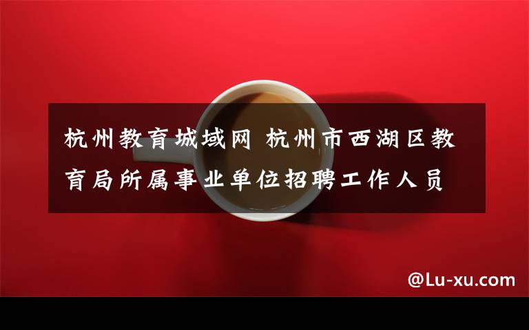 杭州教育城域网 杭州市西湖区教育局所属事业单位招聘工作人员公告