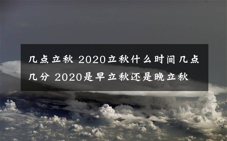 几点立秋 2020立秋什么时间几点几分 2020是早立秋还是晚立秋