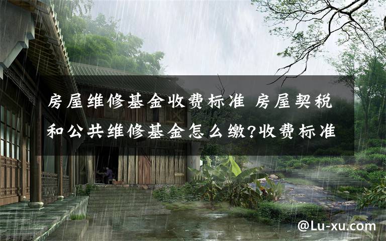 房屋维修基金收费标准 房屋契税和公共维修基金怎么缴?收费标准是多少