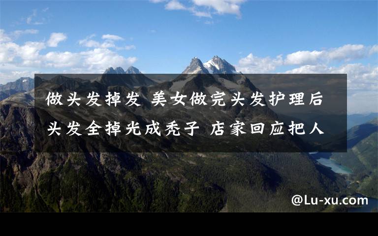做头发掉发 美女做完头发护理后头发全掉光成秃子 店家回应把人气炸