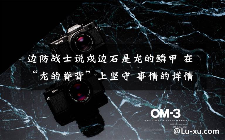 边防战士说戍边石是龙的鳞甲 在“龙的脊背”上坚守 事情的详情始末是怎么样了！