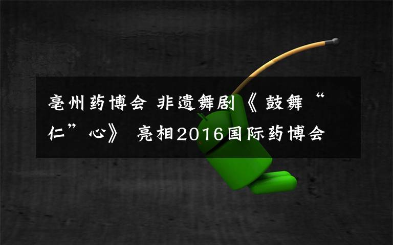 亳州药博会 非遗舞剧《 鼓舞“仁”心》 亮相2016国际药博会